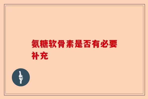 氨糖软骨素是否有必要补充