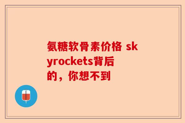 氨糖软骨素价格 skyrockets背后的，你想不到
