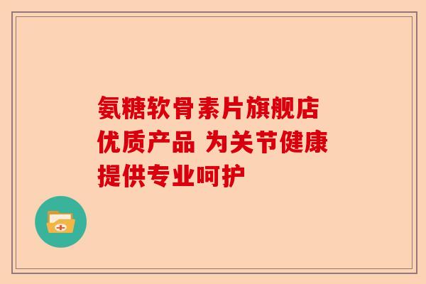 氨糖软骨素片旗舰店 优质产品 为关节健康提供专业呵护