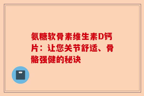 氨糖软骨素维生素D钙片：让您关节舒适、骨骼强健的秘诀-第1张图片-关节保镖