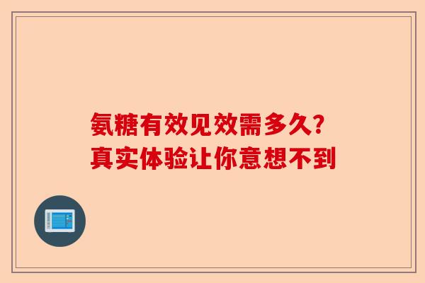 氨糖有效见效需多久？真实体验让你意想不到-第1张图片-关节保镖