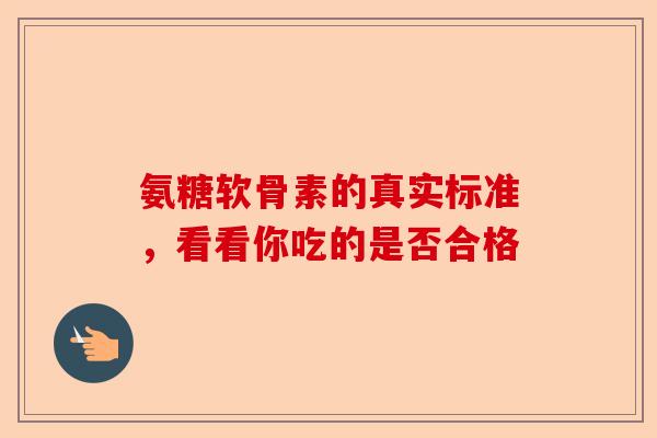 氨糖软骨素的真实标准，看看你吃的是否合格