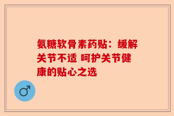 氨糖软骨素药贴：缓解关节不适 呵护关节健康的贴心之选