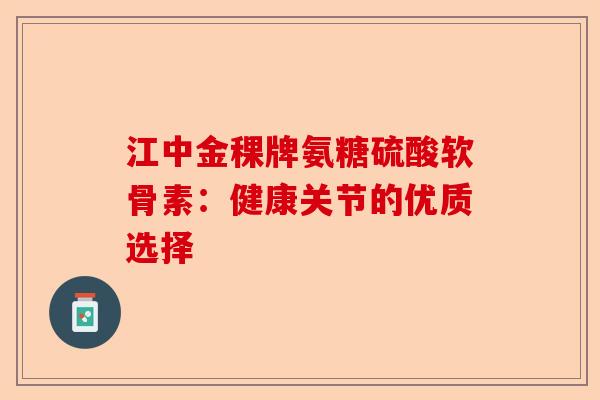 江中金稞牌氨糖硫酸软骨素：健康关节的优质选择-第1张图片-关节保镖