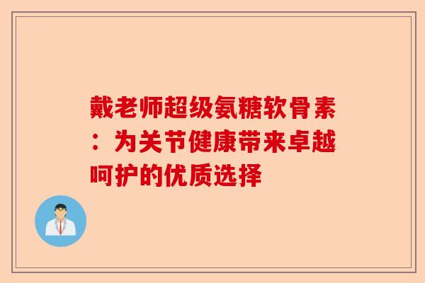 戴老师超级氨糖软骨素：为关节健康带来卓越呵护的优质选择-第1张图片-关节保镖