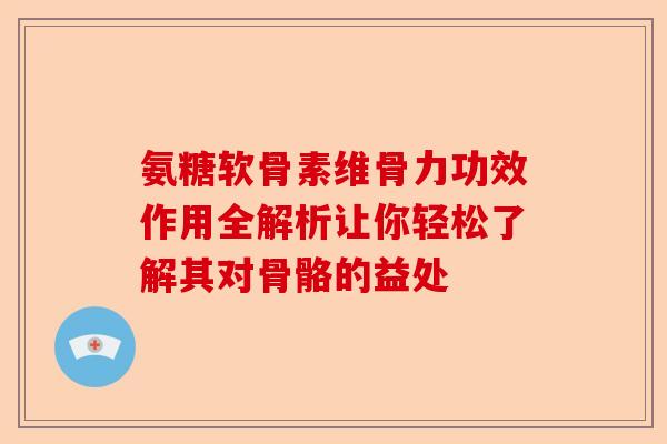 氨糖软骨素维骨力功效作用全解析让你轻松了解其对骨骼的益处-第1张图片-关节保镖