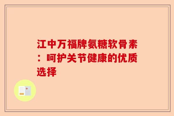 江中万福牌氨糖软骨素：呵护关节健康的优质选择-第1张图片-关节保镖