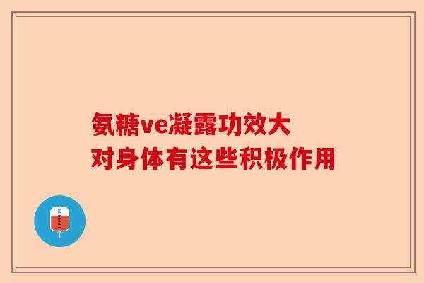 氨糖ve凝露功效大 对身体有这些积极作用-第1张图片-关节保镖