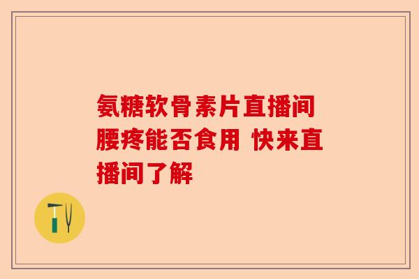 氨糖软骨素片直播间 腰疼能否食用 快来直播间了解