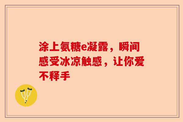 涂上氨糖e凝露，瞬间感受冰凉触感，让你爱不释手-第1张图片-关节保镖