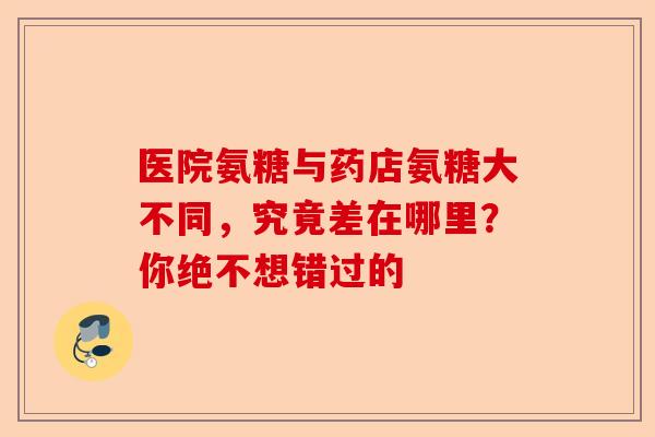 医院氨糖与药店氨糖大不同，究竟差在哪里？你绝不想错过的-第1张图片-关节保镖