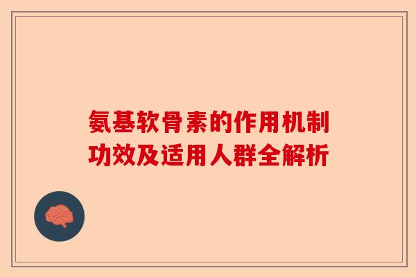 氨基软骨素的作用机制功效及适用人群全解析-第1张图片-关节保镖