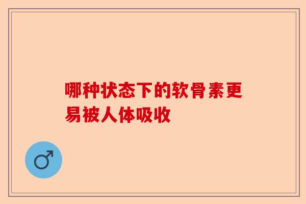 哪种状态下的软骨素更易被人体吸收-第1张图片-关节保镖