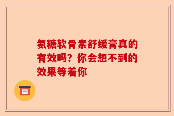 氨糖软骨素舒缓膏真的有效吗？你会想不到的效果等着你