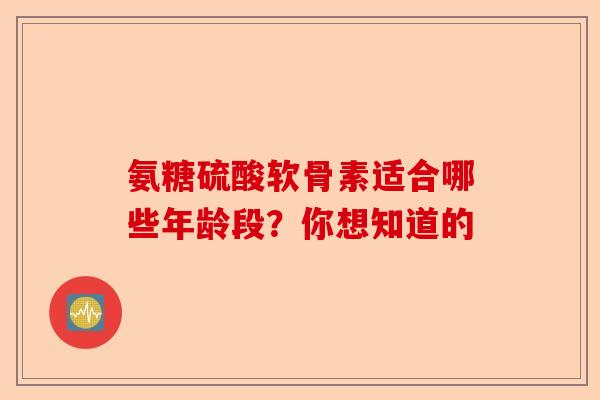 氨糖硫酸软骨素适合哪些年龄段？你想知道的