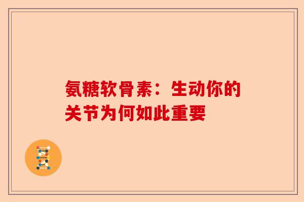 氨糖软骨素：生动你的关节为何如此重要-第1张图片-关节保镖
