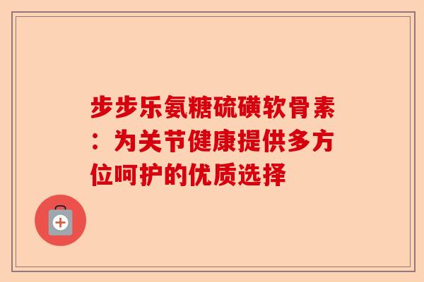 步步乐氨糖硫磺软骨素：为关节健康提供多方位呵护的优质选择-第1张图片-关节保镖