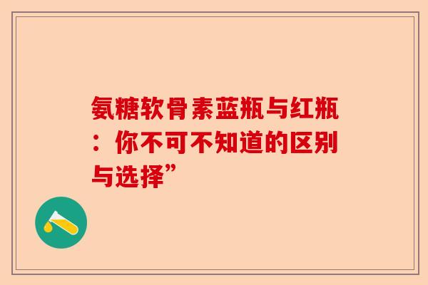 氨糖软骨素蓝瓶与红瓶：你不可不知道的区别与选择”-第1张图片-关节保镖