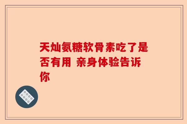 天灿氨糖软骨素吃了是否有用 亲身体验告诉你