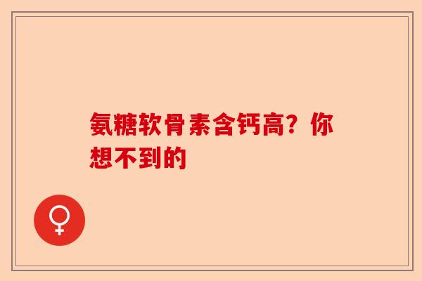 氨糖软骨素含钙高？你想不到的