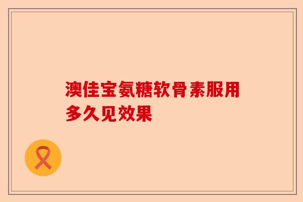 澳佳宝氨糖软骨素服用多久见效果