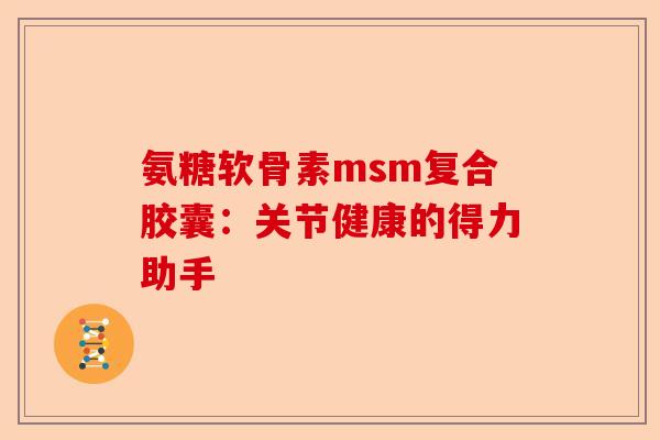 氨糖软骨素msm复合胶囊：关节健康的得力助手