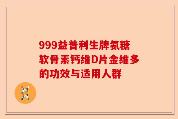 999益普利生牌氨糖软骨素钙维D片金维多的功效与适用人群