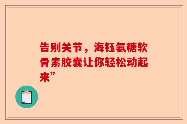 告别关节，海钰氨糖软骨素胶囊让你轻松动起来”