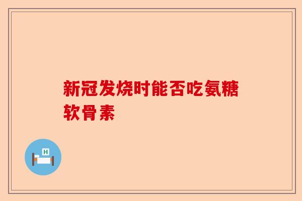 新冠发烧时能否吃氨糖软骨素