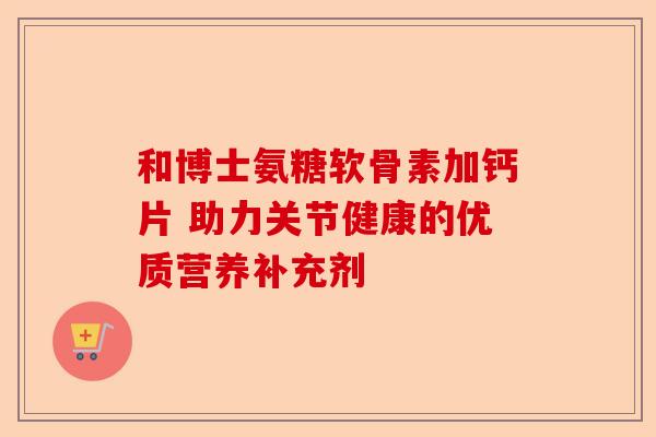 和博士氨糖软骨素加钙片 助力关节健康的优质营养补充剂-第1张图片-关节保镖