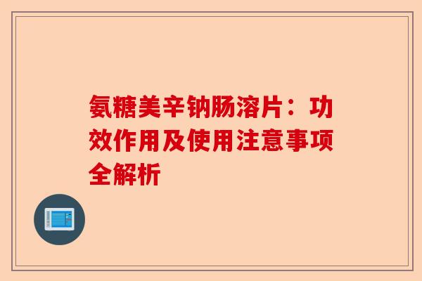 氨糖美辛钠肠溶片：功效作用及使用注意事项全解析