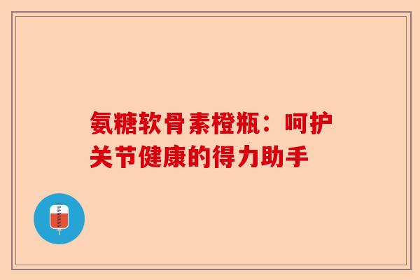 氨糖软骨素橙瓶：呵护关节健康的得力助手