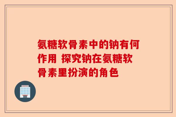 氨糖软骨素中的钠有何作用 探究钠在氨糖软骨素里扮演的角色-第1张图片-关节保镖