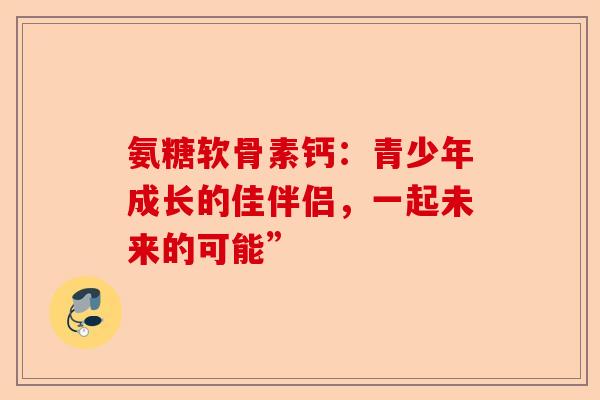 氨糖软骨素钙：青少年成长的佳伴侣，一起未来的可能”-第1张图片-关节保镖