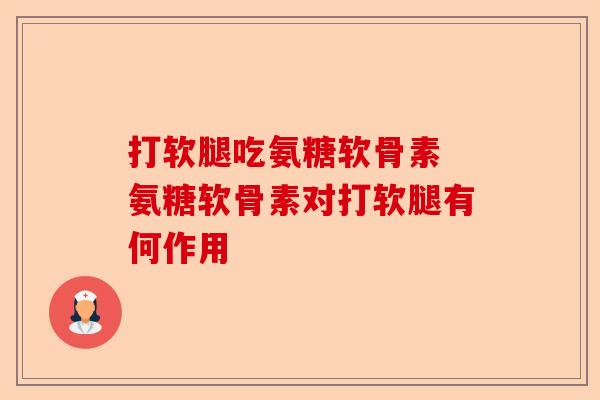 打软腿吃氨糖软骨素 氨糖软骨素对打软腿有何作用-第1张图片-关节保镖