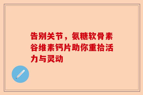 告别关节，氨糖软骨素谷维素钙片助你重拾活力与灵动