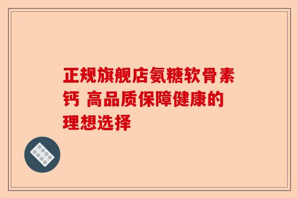 正规旗舰店氨糖软骨素钙 高品质保障健康的理想选择-第1张图片-关节保镖