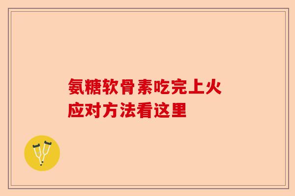 氨糖软骨素吃完上火 应对方法看这里-第1张图片-关节保镖