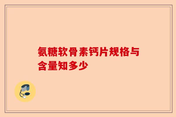 氨糖软骨素钙片规格与含量知多少-第1张图片-关节保镖
