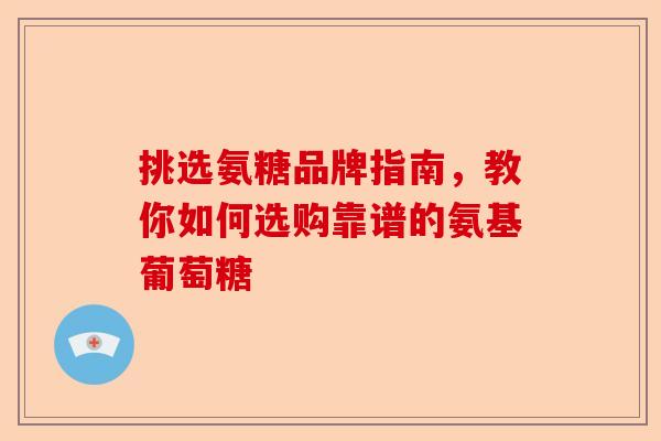挑选氨糖品牌指南，教你如何选购靠谱的氨基葡萄糖-第1张图片-关节保镖
