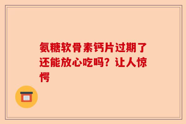 氨糖软骨素钙片过期了还能放心吃吗？让人惊愕