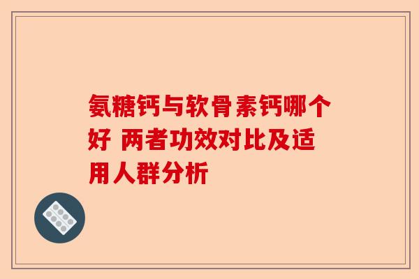 氨糖钙与软骨素钙哪个好 两者功效对比及适用人群分析-第1张图片-关节保镖