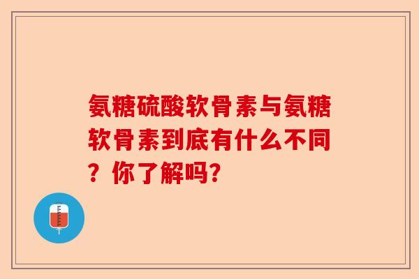 氨糖硫酸软骨素与氨糖软骨素到底有什么不同？你了解吗？-第1张图片-关节保镖