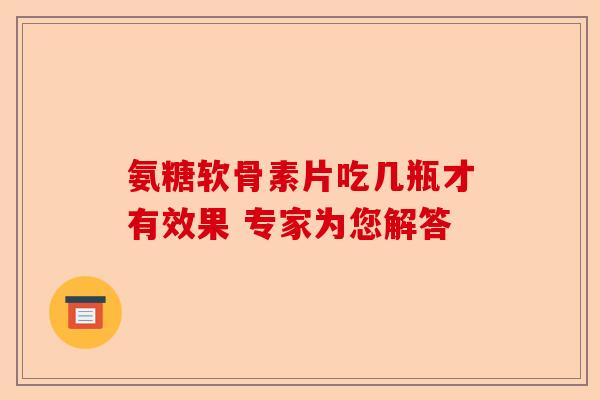 氨糖软骨素片吃几瓶才有效果 专家为您解答-第1张图片-关节保镖