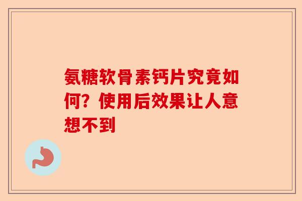 氨糖软骨素钙片究竟如何？使用后效果让人意想不到-第1张图片-关节保镖