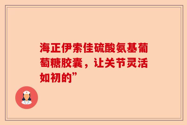 海正伊索佳硫酸氨基葡萄糖胶囊，让关节灵活如初的”