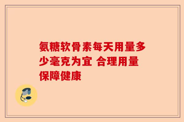 氨糖软骨素每天用量多少毫克为宜 合理用量保障健康-第1张图片-关节保镖
