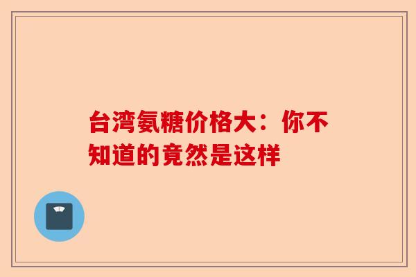 台湾氨糖价格大：你不知道的竟然是这样