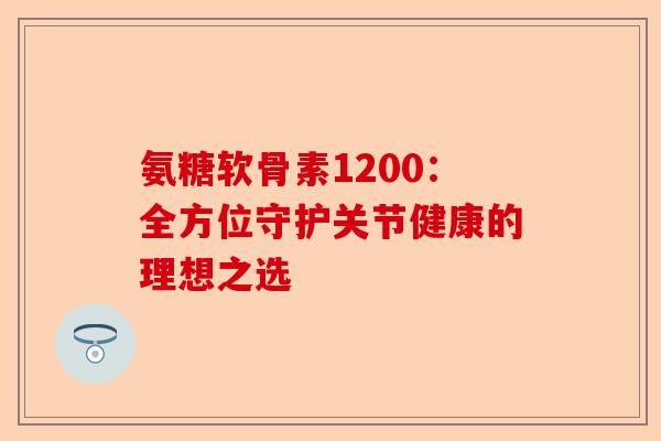 氨糖软骨素1200：全方位守护关节健康的理想之选