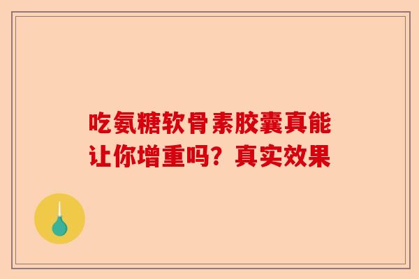 吃氨糖软骨素胶囊真能让你增重吗？真实效果